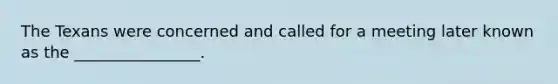 The Texans were concerned and called for a meeting later known as the ________________.