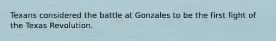 Texans considered the battle at Gonzales to be the first fight of the Texas Revolution.