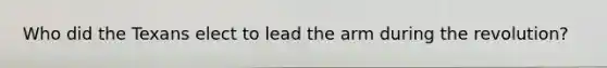 Who did the Texans elect to lead the arm during the revolution?