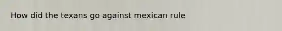 How did the texans go against mexican rule