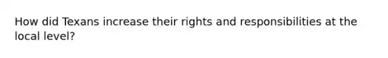 How did Texans increase their rights and responsibilities at the local level?