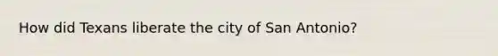 How did Texans liberate the city of San Antonio?