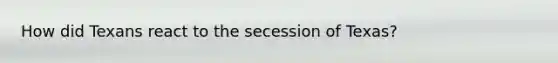 How did Texans react to the secession of Texas?