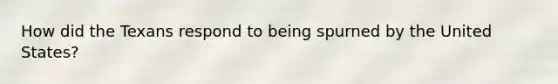 How did the Texans respond to being spurned by the United States?
