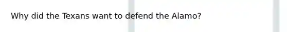Why did the Texans want to defend the Alamo?