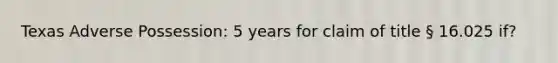 Texas Adverse Possession: 5 years for claim of title § 16.025 if?