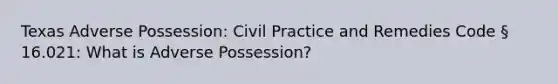 Texas Adverse Possession: Civil Practice and Remedies Code § 16.021: What is Adverse Possession?