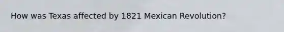 How was Texas affected by 1821 Mexican Revolution?