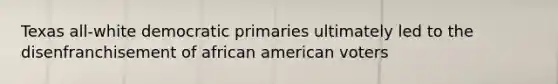 Texas all-white democratic primaries ultimately led to the disenfranchisement of african american voters