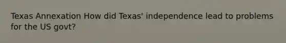 Texas Annexation How did Texas' independence lead to problems for the US govt?