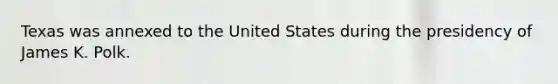 Texas was annexed to the United States during the presidency of James K. Polk.