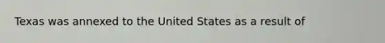 Texas was annexed to the United States as a result of