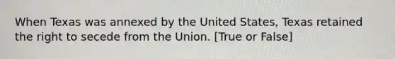 When Texas was annexed by the United States, Texas retained the right to secede from the Union. [True or False]