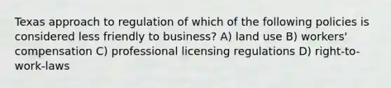 Texas approach to regulation of which of the following policies is considered less friendly to business? A) land use B) workers' compensation C) professional licensing regulations D) right-to-work-laws