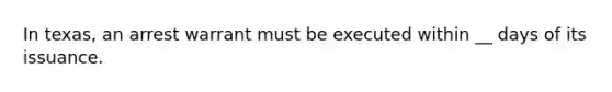 In texas, an arrest warrant must be executed within __ days of its issuance.