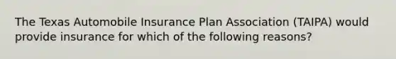 The Texas Automobile Insurance Plan Association (TAIPA) would provide insurance for which of the following reasons?