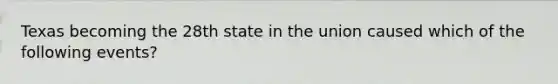 Texas becoming the 28th state in the union caused which of the following events?