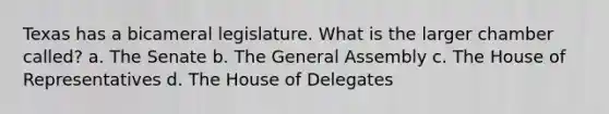 Texas has a bicameral legislature. What is the larger chamber called? a. The Senate b. The General Assembly c. The House of Representatives d. The House of Delegates