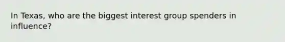 In Texas, who are the biggest interest group spenders in influence?