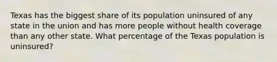 Texas has the biggest share of its population uninsured of any state in the union and has more people without health coverage than any other state. What percentage of the Texas population is uninsured?