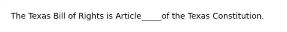 The Texas Bill of Rights is Article_____of the Texas Constitution.