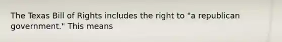 The Texas Bill of Rights includes the right to "a republican government." This means