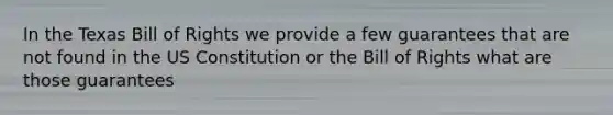 In the Texas Bill of Rights we provide a few guarantees that are not found in the US Constitution or the Bill of Rights what are those guarantees