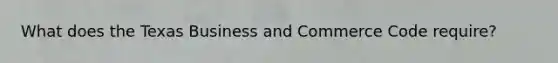 What does the Texas Business and Commerce Code require?