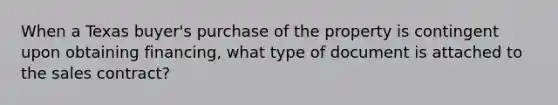 When a Texas buyer's purchase of the property is contingent upon obtaining financing, what type of document is attached to the sales contract?