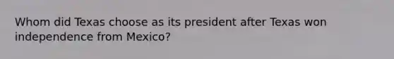 Whom did Texas choose as its president after Texas won independence from Mexico?