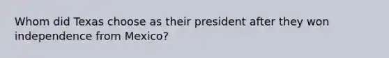 Whom did Texas choose as their president after they won independence from Mexico?