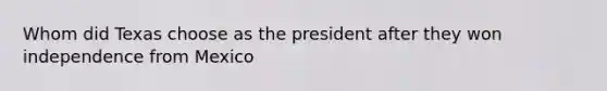 Whom did Texas choose as the president after they won independence from Mexico