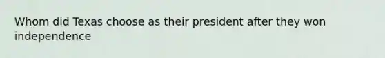 Whom did Texas choose as their president after they won independence