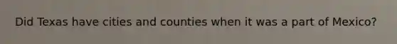 Did Texas have cities and counties when it was a part of Mexico?