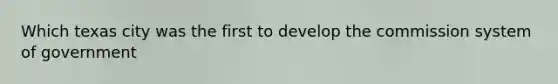 Which texas city was the first to develop the commission system of government