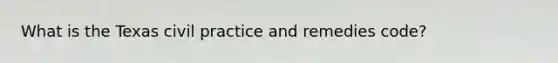 What is the Texas civil practice and remedies code?