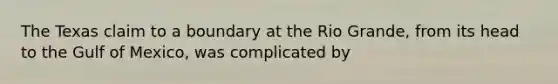 The Texas claim to a boundary at the Rio Grande, from its head to the Gulf of Mexico, was complicated by
