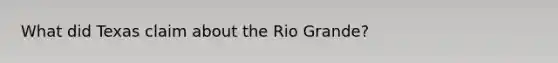 What did Texas claim about the Rio Grande?