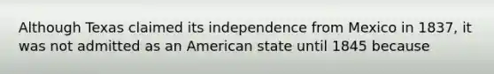 Although Texas claimed its independence from Mexico in 1837, it was not admitted as an American state until 1845 because