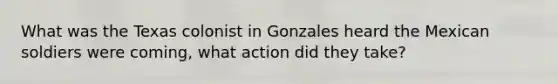 What was the Texas colonist in Gonzales heard the Mexican soldiers were coming, what action did they take?