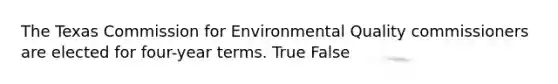 The Texas Commission for Environmental Quality commissioners are elected for four-year terms. True False