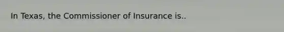 In Texas, the Commissioner of Insurance is..