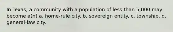 In Texas, a community with a population of less than 5,000 may become a(n) a. home-rule city. b. sovereign entity. c. township. d. general-law city.