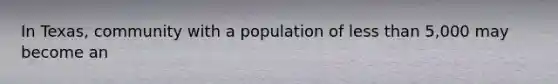 In Texas, community with a population of less than 5,000 may become an