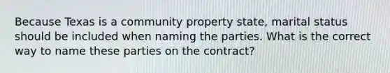 Because Texas is a community property state, marital status should be included when naming the parties. What is the correct way to name these parties on the contract?