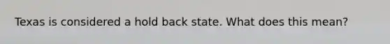 Texas is considered a hold back state. What does this mean?