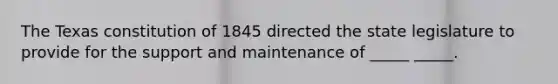 The Texas constitution of 1845 directed the state legislature to provide for the support and maintenance of _____ _____.