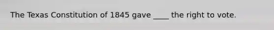 The Texas Constitution of 1845 gave ____ the right to vote.