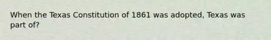 When the Texas Constitution of 1861 was adopted, Texas was part of?