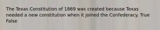The Texas Constitution of 1869 was created because Texas needed a new constitution when it joined the Confederacy. True False